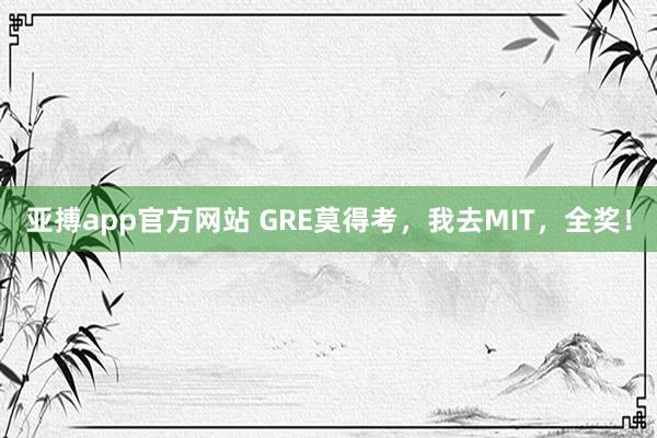 亚搏app官方网站 GRE莫得考，我去MIT，全奖！