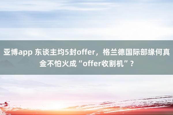 亚博app 东谈主均5封offer，格兰德国际部缘何真金不怕火成“offer收割机”？