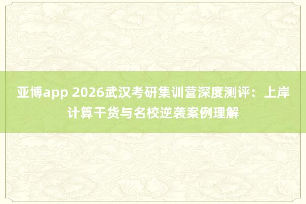 亚博app 2026武汉考研集训营深度测评：上岸计算干货与名校逆袭案例理解
