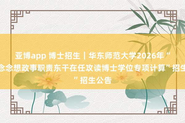 亚博app 博士招生｜华东师范大学2026年“高校念念想政事职责东干在任攻读博士学位专项计算”招生公告