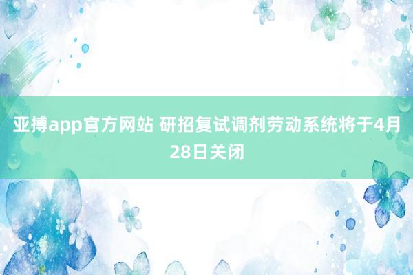 亚搏app官方网站 研招复试调剂劳动系统将于4月28日关闭