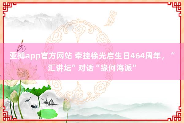 亚搏app官方网站 牵挂徐光启生日464周年，“汇讲坛”对话“缘何海派”