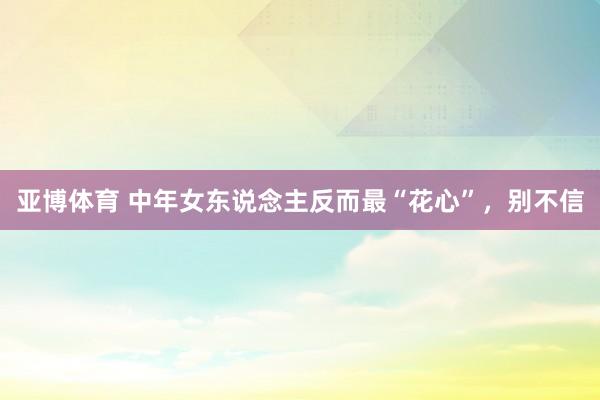 亚博体育 中年女东说念主反而最“花心”，别不信