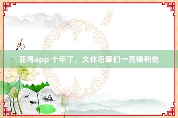 亚博app 十年了，文体后辈们一直锋利他