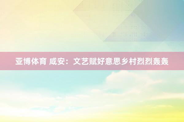 亚博体育 咸安：文艺赋好意思乡村烈烈轰轰