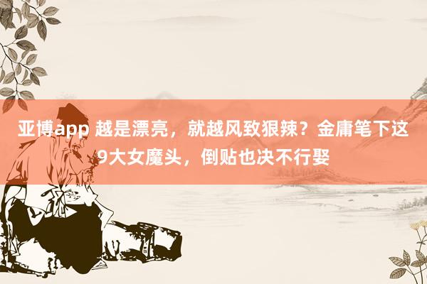 亚博app 越是漂亮，就越风致狠辣？金庸笔下这9大女魔头，倒贴也决不行娶