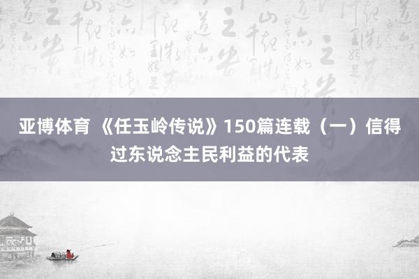 亚博体育 《任玉岭传说》150篇连载（一）信得过东说念主民利益的代表