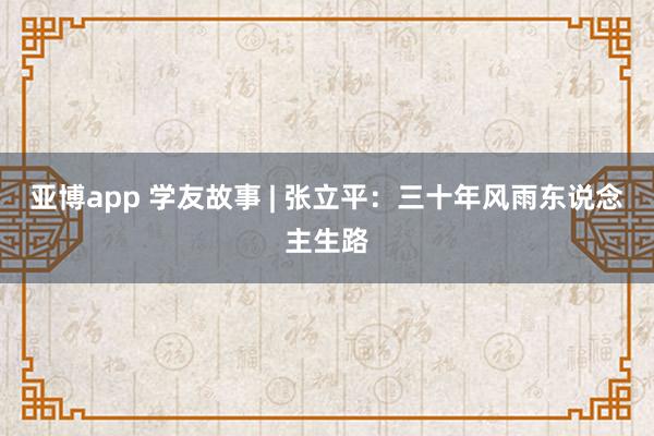 亚博app 学友故事 | 张立平：三十年风雨东说念主生路