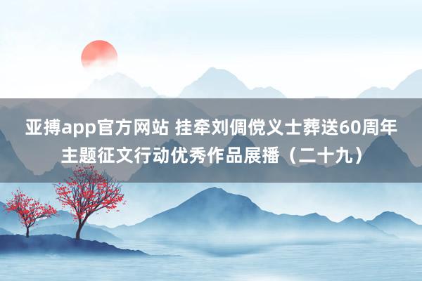 亚搏app官方网站 挂牵刘倜傥义士葬送60周年主题征文行动优秀作品展播（二十九）