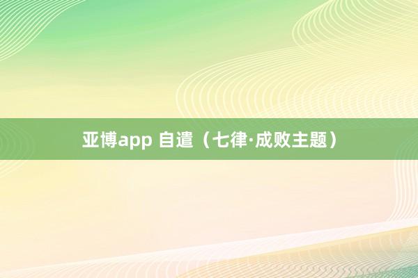 亚博app 自遣（七律·成败主题）