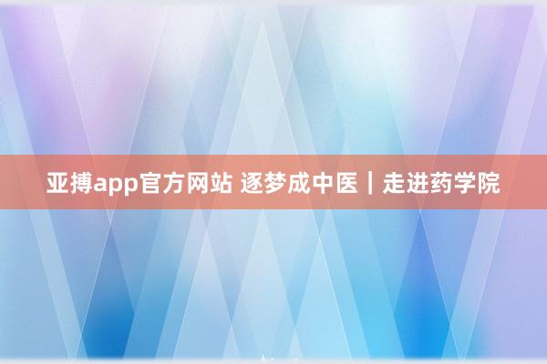 亚搏app官方网站 逐梦成中医｜走进药学院
