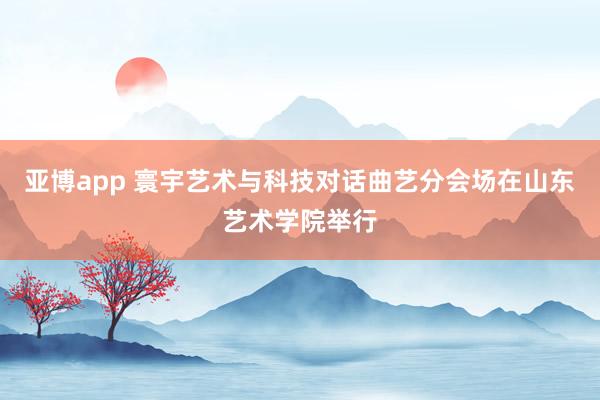 亚博app 寰宇艺术与科技对话曲艺分会场在山东艺术学院举行