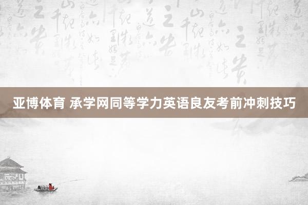 亚博体育 承学网同等学力英语良友考前冲刺技巧