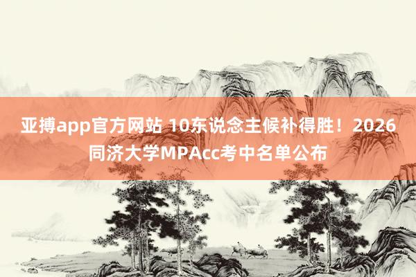 亚搏app官方网站 10东说念主候补得胜！2026同济大学MPAcc考中名单公布