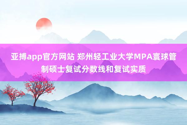 亚搏app官方网站 郑州轻工业大学MPA寰球管制硕士复试分数线和复试实质