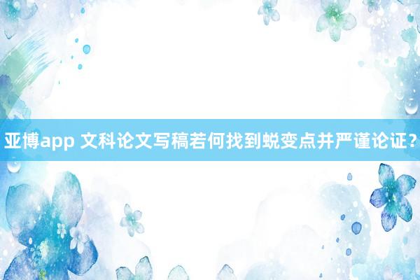 亚博app 文科论文写稿若何找到蜕变点并严谨论证？