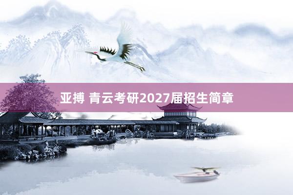 亚搏 青云考研2027届招生简章