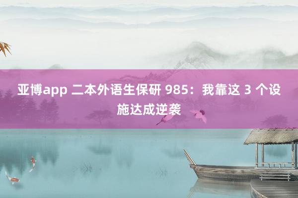 亚博app 二本外语生保研 985：我靠这 3 个设施达成逆袭