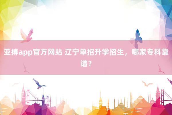 亚搏app官方网站 辽宁单招升学招生，哪家专科靠谱？