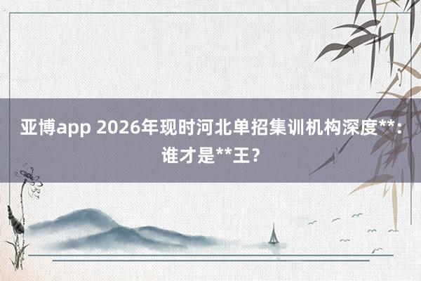 亚博app 2026年现时河北单招集训机构深度**：谁才是**王？