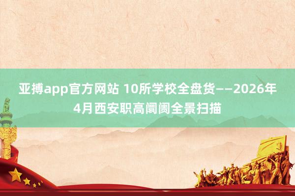 亚搏app官方网站 10所学校全盘货——2026年4月西安职高阛阓全景扫描