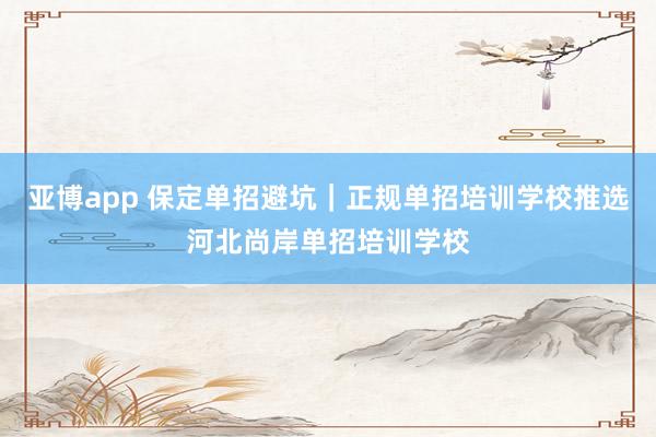 亚博app 保定单招避坑｜正规单招培训学校推选河北尚岸单招培训学校