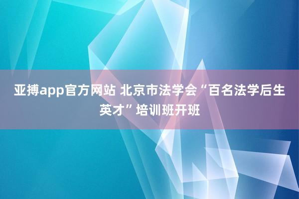 亚搏app官方网站 北京市法学会“百名法学后生英才”培训班开班