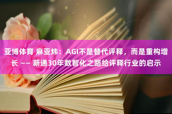 亚博体育 麻亚炜：AGI不是替代评释，而是重构增长 —— 新通30年数智化之路给评释行业的启示