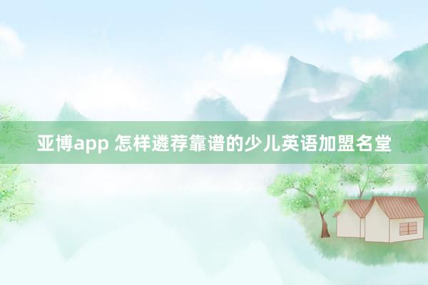 亚博app 怎样遴荐靠谱的少儿英语加盟名堂