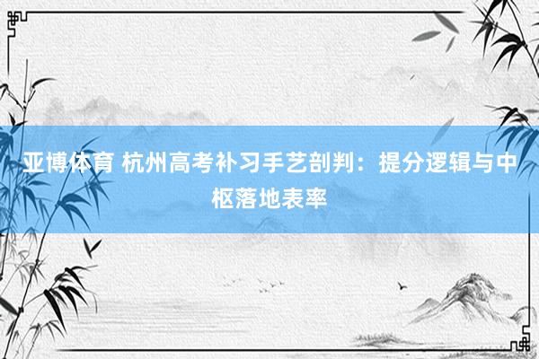 亚博体育 杭州高考补习手艺剖判：提分逻辑与中枢落地表率