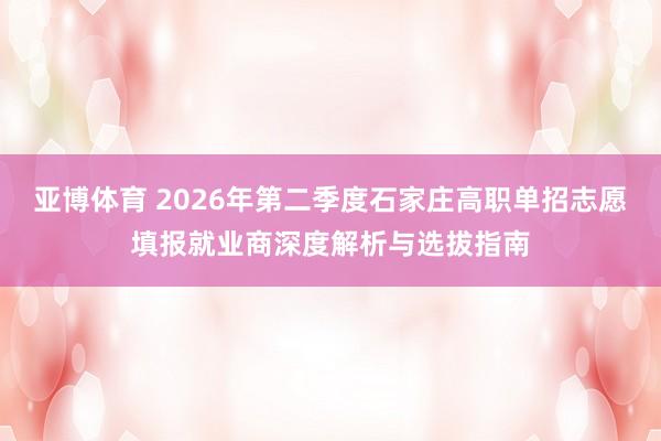亚博体育 2026年第二季度石家庄高职单招志愿填报就业商深度解析与选拔指南