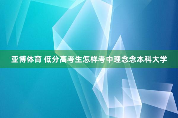 亚博体育 低分高考生怎样考中理念念本科大学