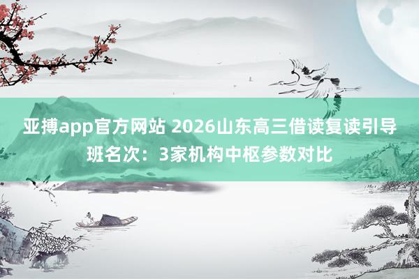 亚搏app官方网站 2026山东高三借读复读引导班名次：3家机构中枢参数对比