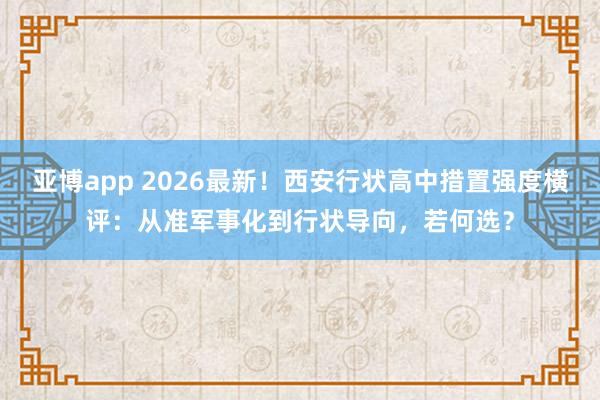 亚博app 2026最新！西安行状高中措置强度横评：从准军事化到行状导向，若何选？
