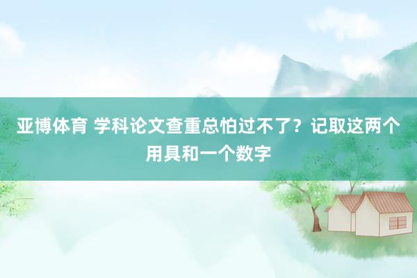 亚博体育 学科论文查重总怕过不了？记取这两个用具和一个数字