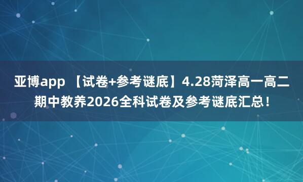 亚博app 【试卷+参考谜底】4.28菏泽高一高二期中教养2026全科试卷及参考谜底汇总！