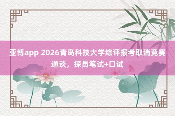 亚博app 2026青岛科技大学综评报考取消竞赛通谈，探员笔试+口试