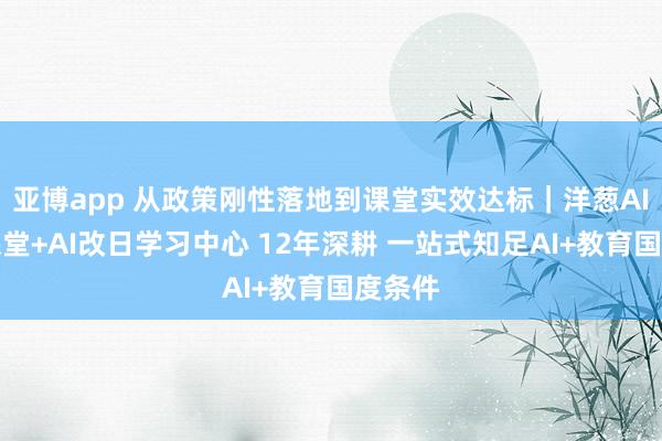 亚博app 从政策刚性落地到课堂实效达标｜洋葱AI改日课堂+AI改日学习中心 12年深耕 一站式知足AI+教育国度条件