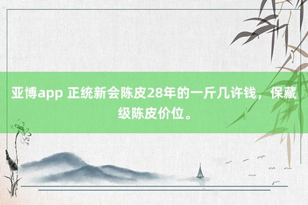 亚博app 正统新会陈皮28年的一斤几许钱，保藏级陈皮价位。