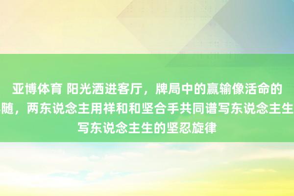 亚博体育 阳光洒进客厅，牌局中的赢输像活命的回荡互相伴随，两东说念主用祥和和坚合手共同谱写东说念主生的坚忍旋律