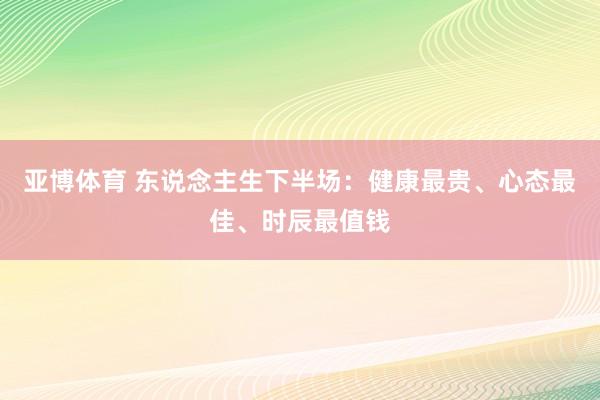 亚博体育 东说念主生下半场：健康最贵、心态最佳、时辰最值钱