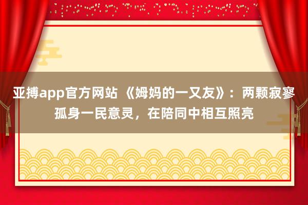亚搏app官方网站 《姆妈的一又友》：两颗寂寥孤身一民意灵，在陪同中相互照亮