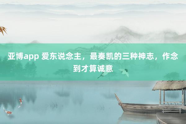 亚博app 爱东说念主，最奏凯的三种神志，作念到才算诚意