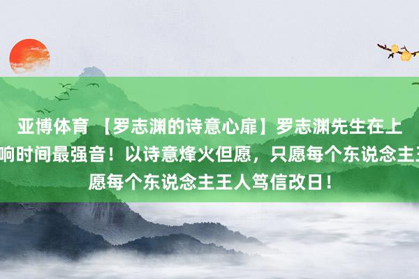 亚博体育 【罗志渊的诗意心扉】罗志渊先生在上海滩以诗传颂响时间最强音！以诗意烽火但愿，只愿每个东说念主王人笃信改日！