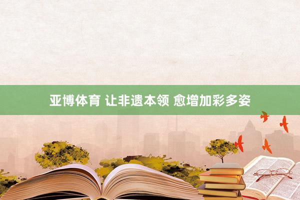亚博体育 让非遗本领 愈增加彩多姿