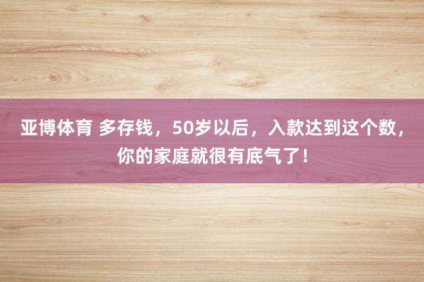 亚博体育 多存钱，50岁以后，入款达到这个数，你的家庭就很有底气了！
