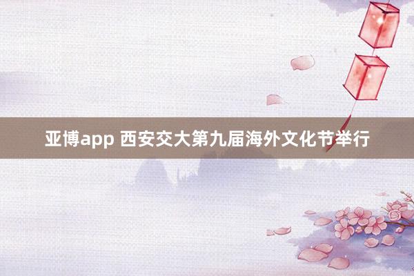 亚博app 西安交大第九届海外文化节举行