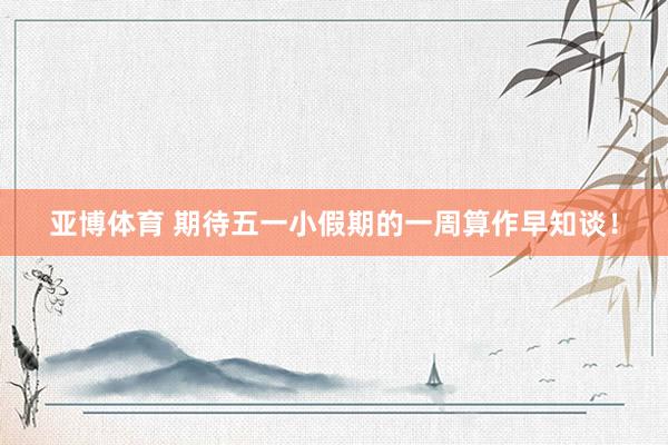 亚博体育 期待五一小假期的一周算作早知谈！
