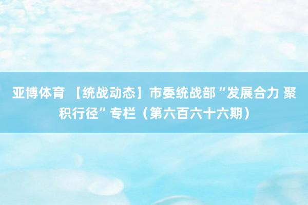 亚博体育 【统战动态】市委统战部“发展合力 聚积行径”专栏（第六百六十六期）