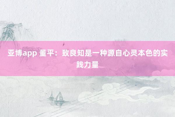 亚博app 董平：致良知是一种源自心灵本色的实践力量